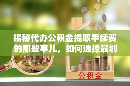 南陵揭秘代办公积金提取手续费的那些事儿，如何选择最划算的服务？