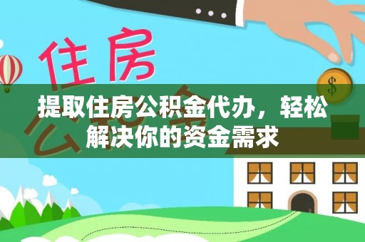 南陵提取住房公积金代办，轻松解决你的资金需求