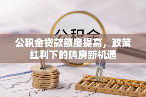 南陵公积金贷款额度提高，政策红利下的购房新机遇