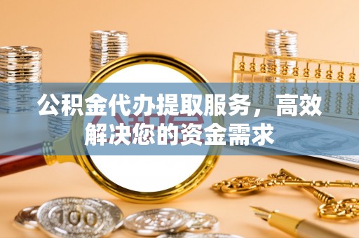 南陵公积金代办提取服务，高效解决您的资金需求