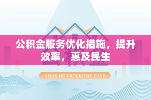 南陵公积金服务优化措施，提升效率，惠及民生