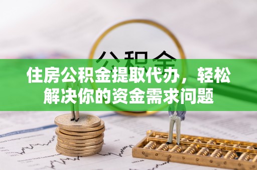 南陵住房公积金提取代办，轻松解决你的资金需求问题