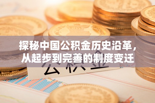 南陵探秘中国公积金历史沿革，从起步到完善的制度变迁