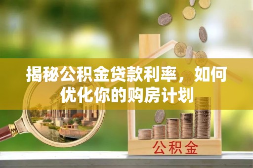 南陵揭秘公积金贷款利率，如何优化你的购房计划