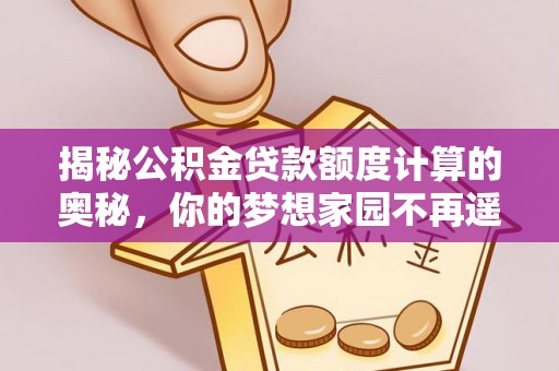 南陵揭秘公积金贷款额度计算的奥秘，你的梦想家园不再遥不可及