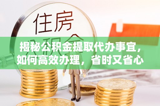 南陵揭秘公积金提取代办事宜，如何高效办理，省时又省心？