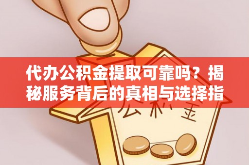南陵代办公积金提取可靠吗？揭秘服务背后的真相与选择指南