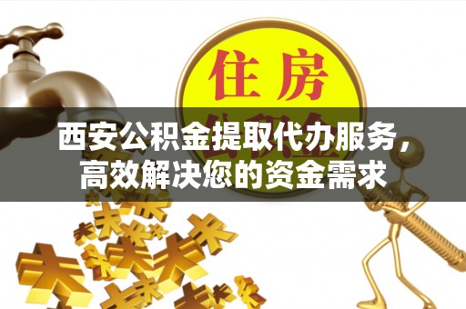 南陵西安公积金提取代办服务，高效解决您的资金需求