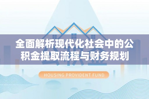 南陵全面解析现代化社会中的公积金提取流程与财务规划