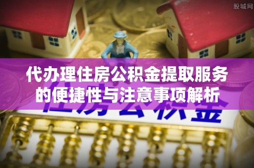 南陵代办理住房公积金提取服务的便捷性与注意事项解析