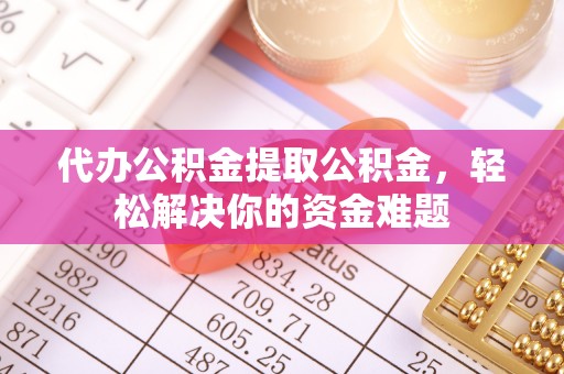 南陵代办公积金提取公积金，轻松解决你的资金难题