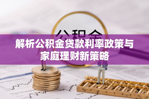 南陵解析公积金贷款利率政策与家庭理财新策略