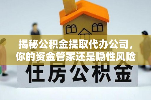 南陵揭秘公积金提取代办公司，你的资金管家还是隐性风险？