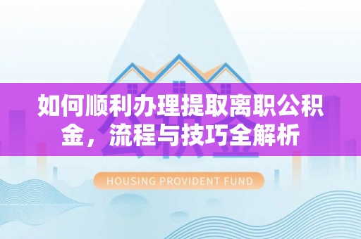 南陵如何顺利办理提取离职公积金，流程与技巧全解析