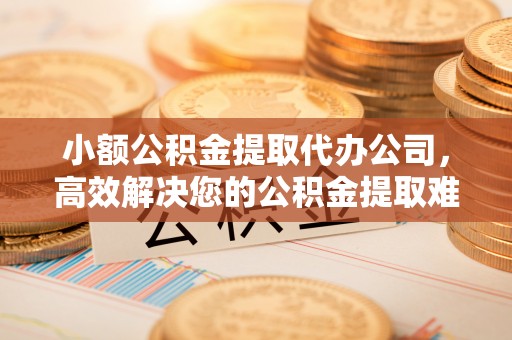 南陵小额公积金提取代办公司，高效解决您的公积金提取难题