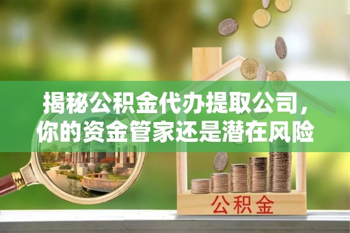 南陵揭秘公积金代办提取公司，你的资金管家还是潜在风险？