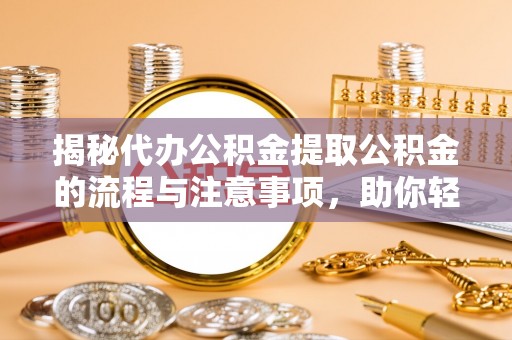 南陵揭秘代办公积金提取公积金的流程与注意事项，助你轻松拿回属于你的钱