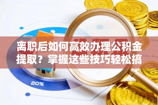 南陵离职后如何高效办理公积金提取？掌握这些技巧轻松搞定