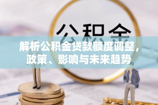 南陵解析公积金贷款额度调整，政策、影响与未来趋势