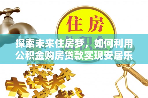 南陵探索未来住房梦，如何利用公积金购房贷款实现安居乐业