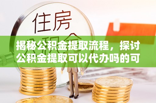 南陵揭秘公积金提取流程，探讨公积金提取可以代办吗的可行性与注意事项