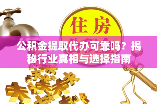 南陵公积金提取代办可靠吗？揭秘行业真相与选择指南