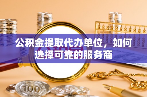 南陵公积金提取代办单位，如何选择可靠的服务商