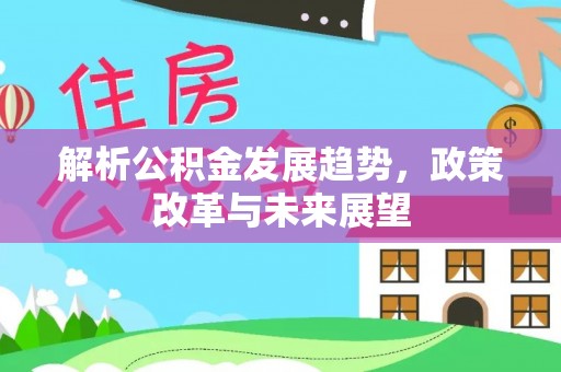 南陵解析公积金发展趋势，政策改革与未来展望