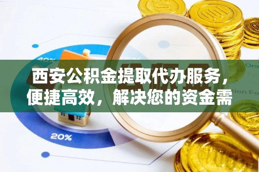 南陵西安公积金提取代办服务，便捷高效，解决您的资金需求