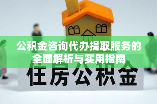 南陵公积金咨询代办提取服务的全面解析与实用指南