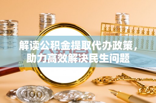 南陵解读公积金提取代办政策，助力高效解决民生问题