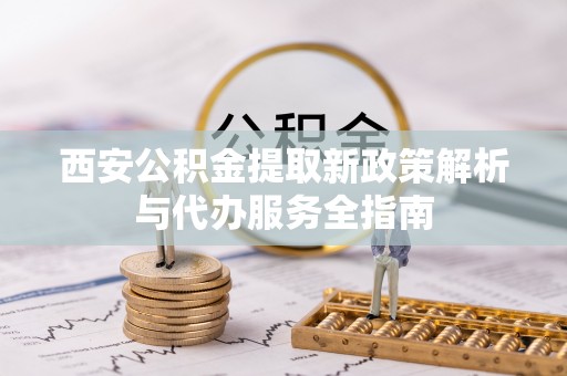 南陵西安公积金提取新政策解析与代办服务全指南