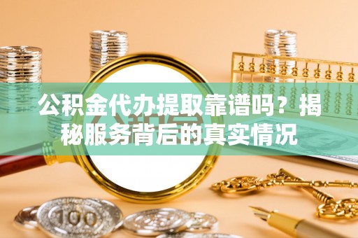 南陵公积金代办提取靠谱吗？揭秘服务背后的真实情况