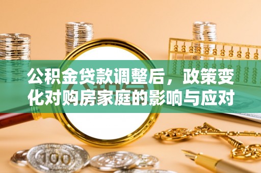 南陵公积金贷款调整后，政策变化对购房家庭的影响与应对策略