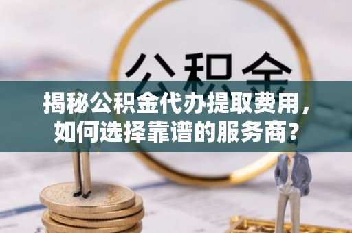 南陵揭秘公积金代办提取费用，如何选择靠谱的服务商？
