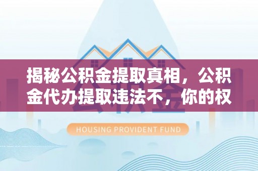 南陵揭秘公积金提取真相，公积金代办提取违法不，你的权益如何保障？