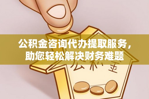南陵公积金咨询代办提取服务，助您轻松解决财务难题