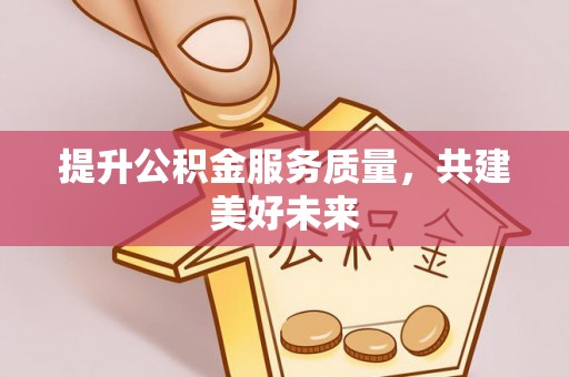 南陵提升公积金服务质量，共建美好未来