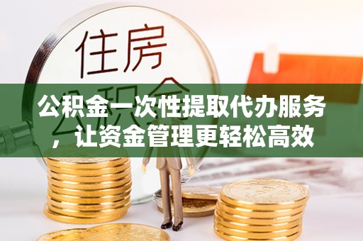 南陵公积金一次性提取代办服务，让资金管理更轻松高效