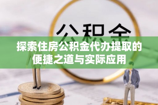 南陵探索住房公积金代办提取的便捷之道与实际应用