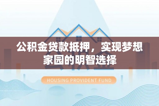 南陵公积金贷款抵押，实现梦想家园的明智选择