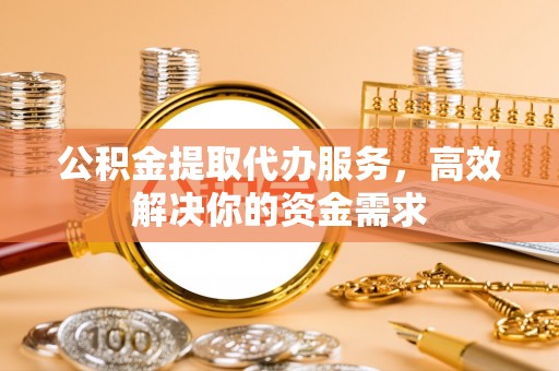 南陵公积金提取代办服务，高效解决你的资金需求