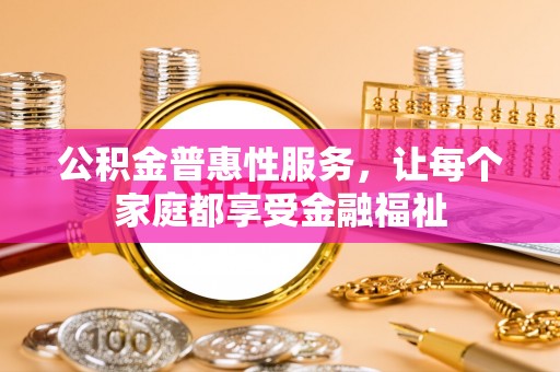 南陵公积金普惠性服务，让每个家庭都享受金融福祉