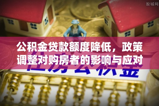 南陵公积金贷款额度降低，政策调整对购房者的影响与应对策略