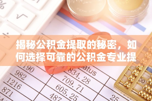 南陵揭秘公积金提取的秘密，如何选择可靠的公积金专业提取代办服务