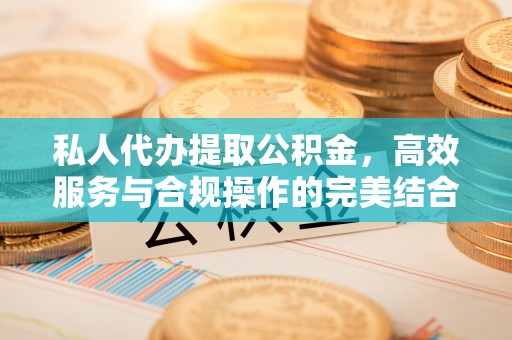 南陵私人代办提取公积金，高效服务与合规操作的完美结合
