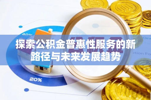 南陵探索公积金普惠性服务的新路径与未来发展趋势