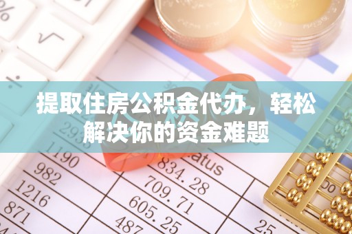 南陵提取住房公积金代办，轻松解决你的资金难题