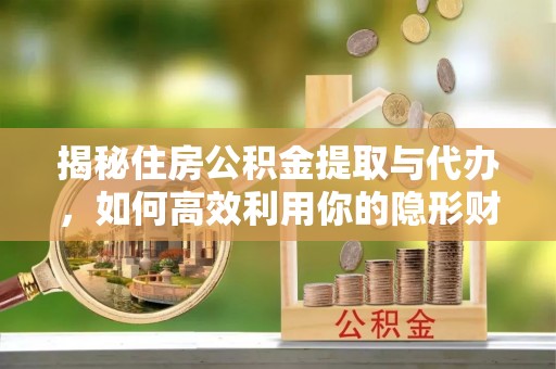 南陵揭秘住房公积金提取与代办，如何高效利用你的隐形财富？