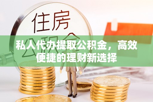 南陵私人代办提取公积金，高效便捷的理财新选择